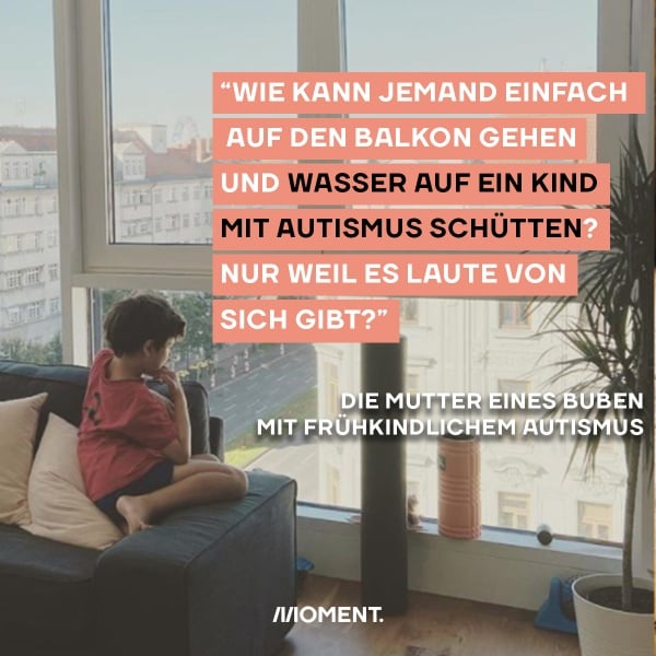 Zu sehen ist ein Bub der auf einer Couch sitzt und aus dem Fenster blickt. Text "Wie kann jemand einfach auf den Balkon gehen und Wasser auf ein Kind mit Autismus schütten? Nur weil es Laute von sich gibt?"