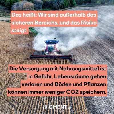 Getreide wird geerntet. Der Boden wirkt sehr trocken. Bildtext: "Das heißt: Wir sind außerhalb des sicheren Bereichs, und das Risiko steigt.  Die Versorgung mit Nahrungsmittel ist in Gefahr, Lebensräume gehen verloren und Böden und Pflanzen können immer weniger CO2 speichern."