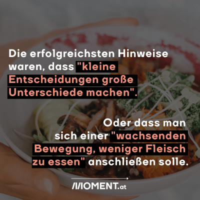 Die erfolgreichsten Hinweise waren, dass "kleine Entscheidungen, große Unterschiede machen". Oder dass man sich einer "wachsenden Bewegung, weniger Fleisch zu essen" anschließen solle.