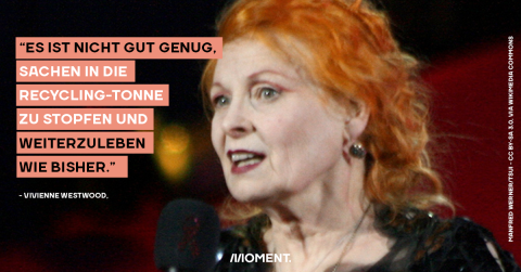 "Es ist nicht gut genug, Sachen in die Recycling-Tonne zu stopfen und weiterzuleben wie bisher." - Vivienne Westwood, Designerin und Klima-Aktivistin