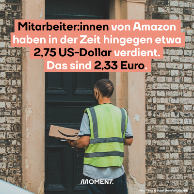 Mitarbeiter:innen von Amazon haben in der Zeit hingegen etwa 2,75 US-Dollar verdient. Das sind 2,33 Euro.