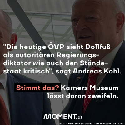 "Die heutige ÖVP sieht Dollfuß als autoritären Regierungsdiktator wie auch den Ständestaat kritisch", sagt Andreas Kohl. Stimmt das? Karners Museum lässt daran zweifeln.